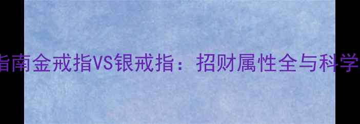 图片 珠宝选购指南金戒指VS银戒指：招财属性全与科学佩戴建议2