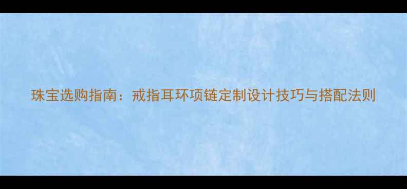 珠宝选购指南戒指耳环项链定制设计技巧与搭配法则