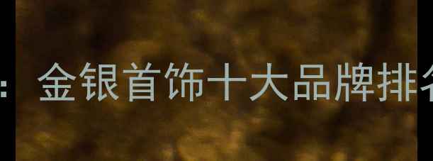 珠宝选购指南金银首饰十大品牌排名及避坑技巧