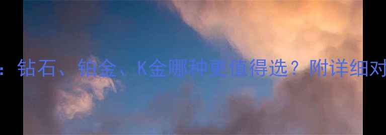 图片 珠宝选购指南：钻石、铂金、K金哪种更值得选？附详细对比与避坑建议