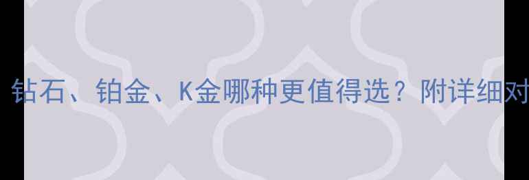 珠宝选购指南钻石铂金K金哪种更值得选附详细对比与避坑建议