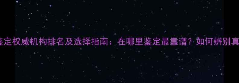 珠宝鉴定权威机构排名及选择指南在哪里鉴定最靠谱如何辨别真伪