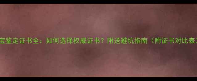 图片 珠宝鉴定证书全：如何选择权威证书？附送避坑指南（附证书对比表）2