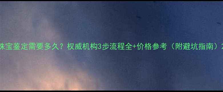 珠宝鉴定需要多久权威机构3步流程全价格参考附避坑指南