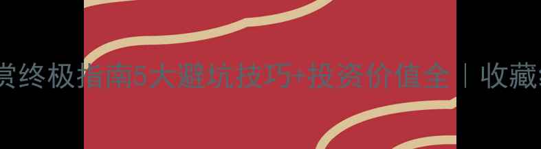 珠宝鉴赏终极指南5大避坑技巧投资价值全收藏级干货