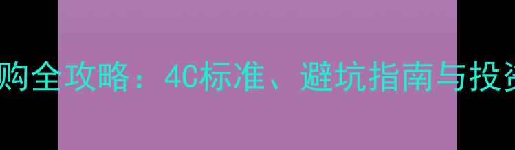珠宝钻石选购全攻略4C标准避坑指南与投资收藏秘籍