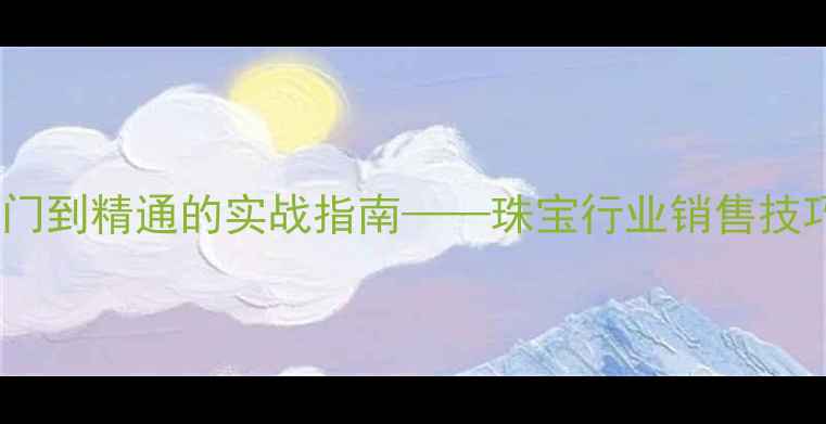 珠宝销售培训从入门到精通的实战指南珠宝行业销售技巧与客户管理全攻略