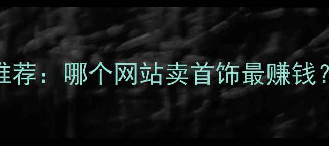 图片 珠宝销售平台十大推荐：哪个网站卖首饰最赚钱？新手必看入驻指南