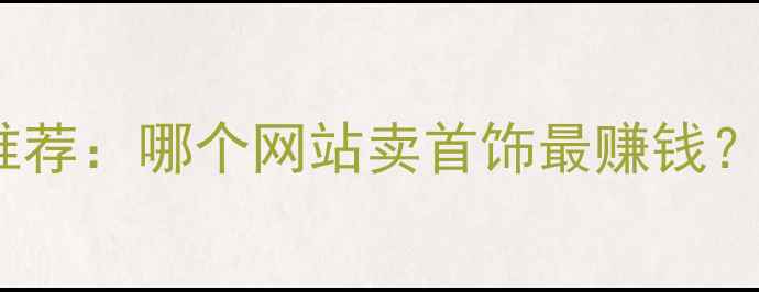 图片 珠宝销售平台十大推荐：哪个网站卖首饰最赚钱？新手必看入驻指南1