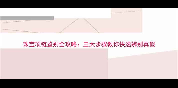 图片 珠宝项链鉴别全攻略：三大步骤教你快速辨别真假
