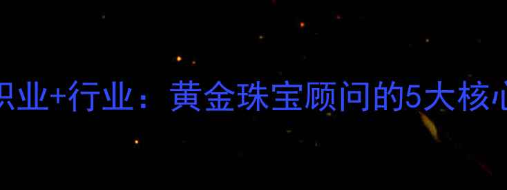 图片 珠宝顾问是销售吗？职业+行业：黄金珠宝顾问的5大核心职责与职业发展路径