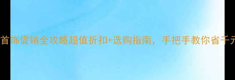 图片 珠宝首饰促销全攻略超值折扣+选购指南，手把手教你省千元！1