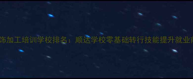 图片 珠宝首饰加工培训学校排名：顺达学校零基础转行技能提升就业前景全1