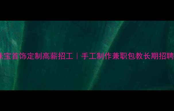 珠宝首饰定制高薪招工手工制作兼职包教长期招聘