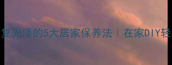 珠宝首饰恢复光泽的5大居家保养法在家DIY轻松焕新亮丽