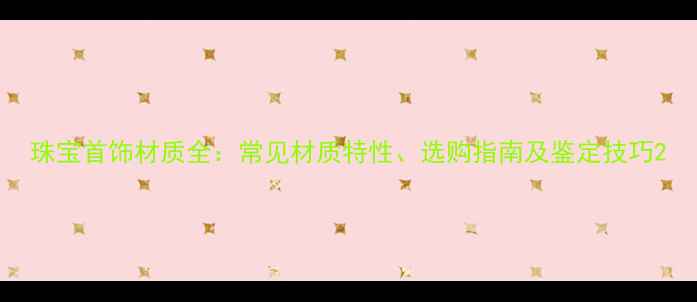 珠宝首饰材质全常见材质特性选购指南及鉴定技巧