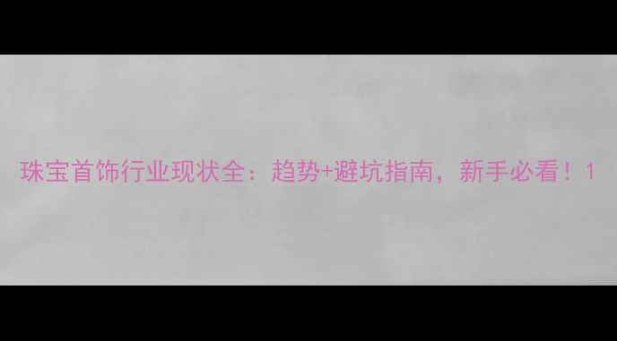 珠宝首饰行业现状全趋势避坑指南新手必看