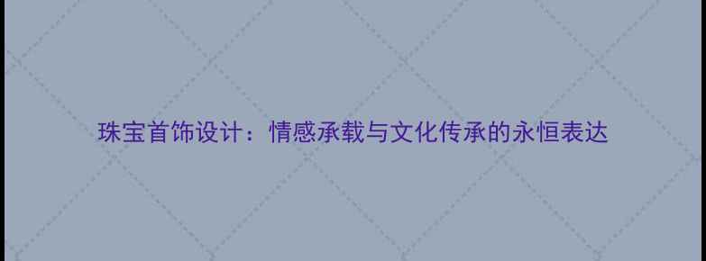 图片 珠宝首饰设计：情感承载与文化传承的永恒表达