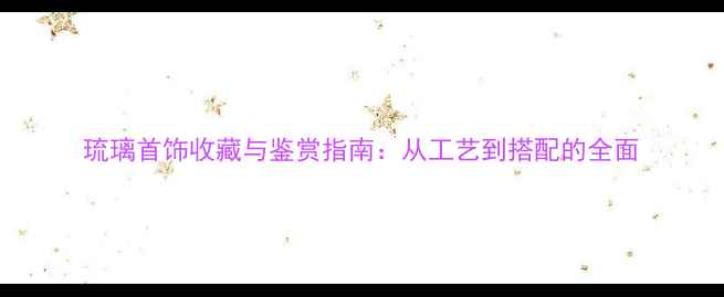 图片 琉璃首饰收藏与鉴赏指南：从工艺到搭配的全面