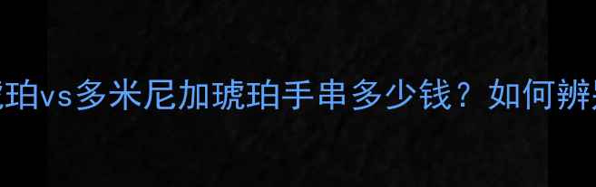 图片 琥珀价格表：缅甸琥珀vs多米尼加琥珀手串多少钱？如何辨别真假及选购技巧全