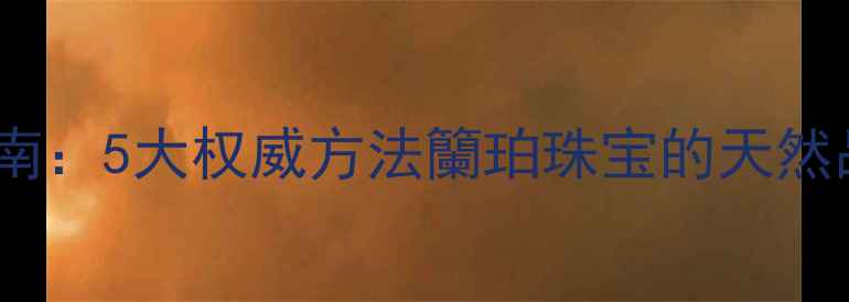 图片 琥珀真伪鉴别指南：5大权威方法籣珀珠宝的天然品质与市场乱象2
