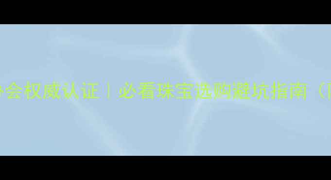 图片 瑞丽市珠宝玉石协会权威认证｜必看珠宝选购避坑指南（附证书查询教程）