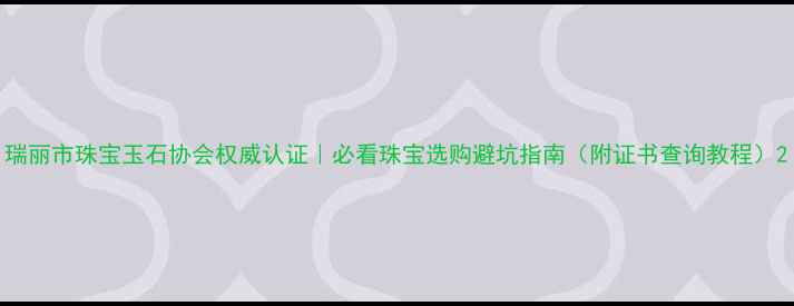 图片 瑞丽市珠宝玉石协会权威认证｜必看珠宝选购避坑指南（附证书查询教程）2