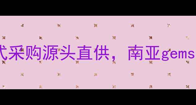 瑞丽珠宝批发市场一站式采购源头直供南亚gemstone价格优势与选品攻略