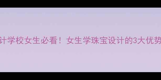 图片 瑞丽珠宝设计学校女生必看！女生学珠宝设计的3大优势+就业前景2