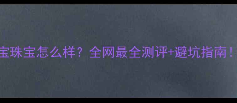 图片 瑞歆宝珠宝怎么样？全网最全测评+避坑指南！💎✨