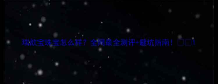 瑞歆宝珠宝怎么样全网最全测评避坑指南