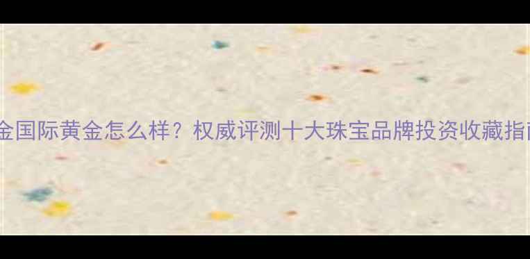 图片 瑞金国际黄金怎么样？权威评测十大珠宝品牌投资收藏指南1