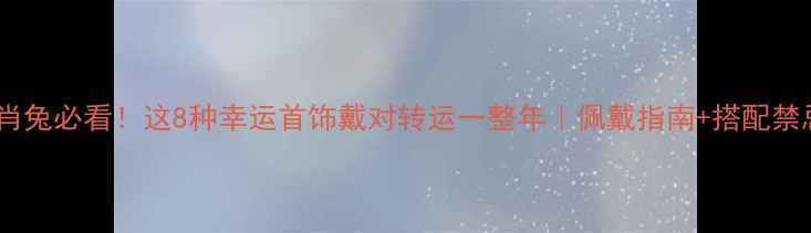 图片 生肖兔必看！这8种幸运首饰戴对转运一整年｜佩戴指南+搭配禁忌1