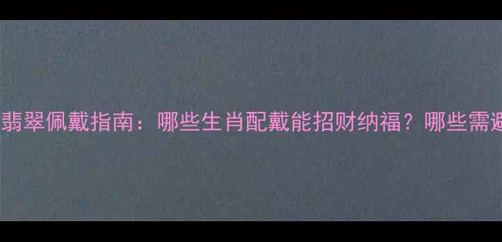 图片 生肖羊翡翠佩戴指南：哪些生肖配戴能招财纳福？哪些需避雷？2