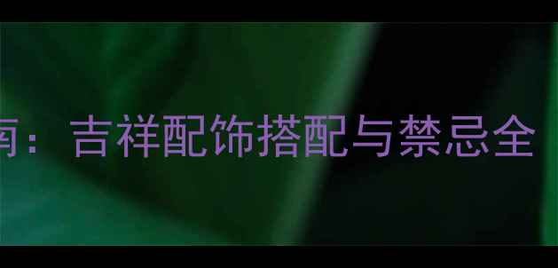 生肖虎开运首饰指南吉祥配饰搭配与禁忌全附专属选购攻略