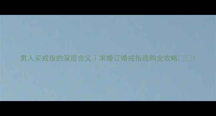 男人买戒指的深层含义求婚订婚戒指选购全攻略
