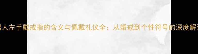 图片 男人左手戴戒指的含义与佩戴礼仪全：从婚戒到个性符号的深度解读