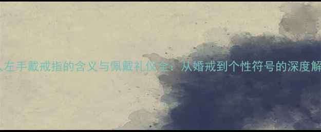 图片 男人左手戴戒指的含义与佩戴礼仪全：从婚戒到个性符号的深度解读1