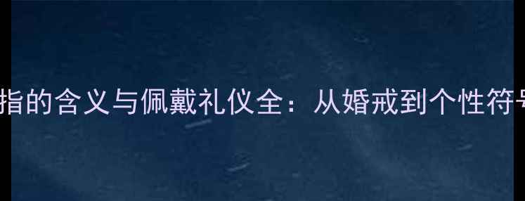 男人左手戴戒指的含义与佩戴礼仪全从婚戒到个性符号的深度解读