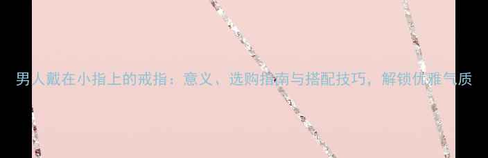 图片 男人戴在小指上的戒指：意义、选购指南与搭配技巧，解锁优雅气质