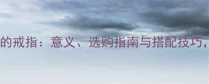 男人戴在小指上的戒指意义选购指南与搭配技巧解锁优雅气质