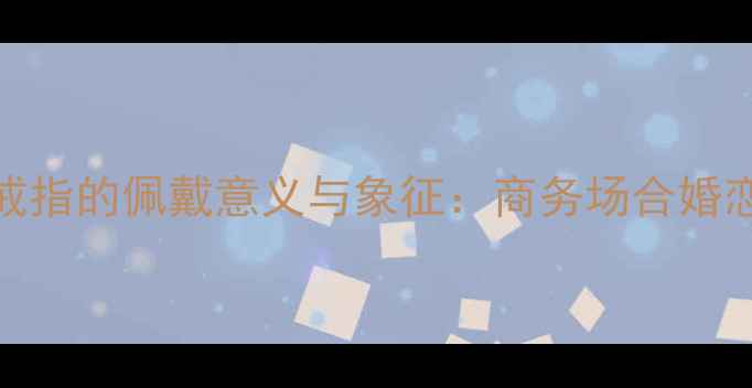 图片 男人戴戒指的佩戴意义与象征：商务场合婚恋关系全
