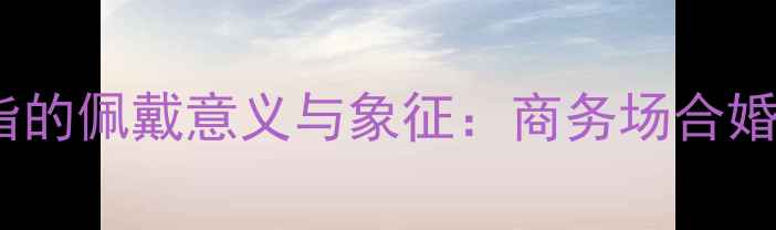 图片 男人戴戒指的佩戴意义与象征：商务场合婚恋关系全2