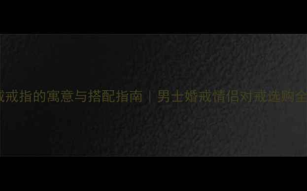 男人戴戒指的寓意与搭配指南男士婚戒情侣对戒选购全攻略