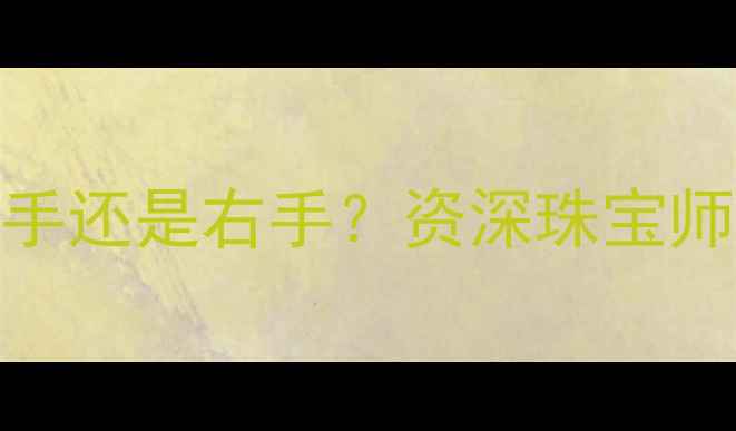 男人戴戒指的讲究左手还是右手资深珠宝师佩戴的科学依据与寓意