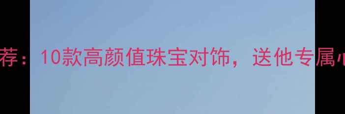图片 男友生日礼物推荐：10款高颜值珠宝对饰，送他专属心意与品质生活1