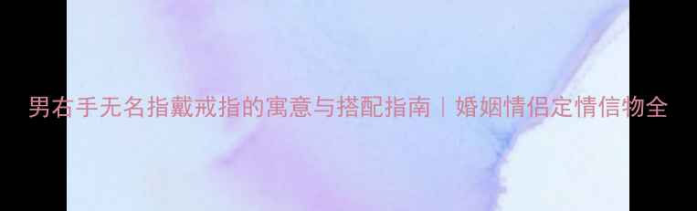 图片 男右手无名指戴戒指的寓意与搭配指南｜婚姻情侣定情信物全