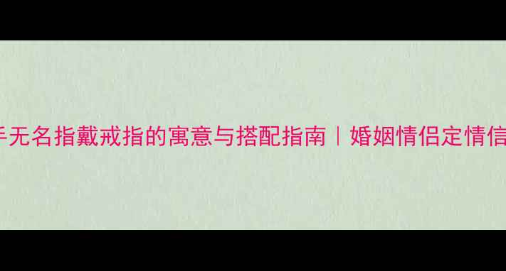 男右手无名指戴戒指的寓意与搭配指南婚姻情侣定情信物全
