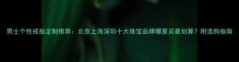 图片 男士个性戒指定制推荐：北京上海深圳十大珠宝品牌哪里买最划算？附选购指南