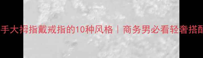 图片 男士右手大拇指戴戒指的10种风格｜商务男必看轻奢搭配指南2
